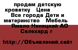 продам детскую кроватку › Цена ­ 3 500 - Все города Дети и материнство » Мебель   . Ямало-Ненецкий АО,Салехард г.